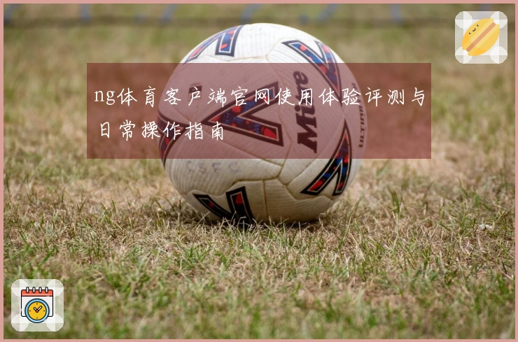 ng体育客户端官网使用体验评测与日常操作指南
