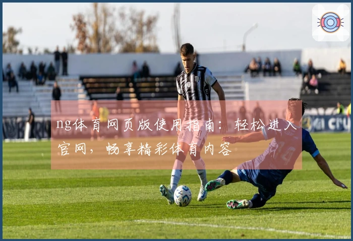 ng体育网页版使用指南：轻松进入官网，畅享精彩体育内容
