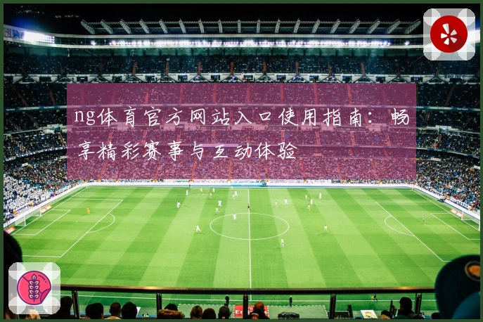 ng体育官方网站入口使用指南：畅享精彩赛事与互动体验