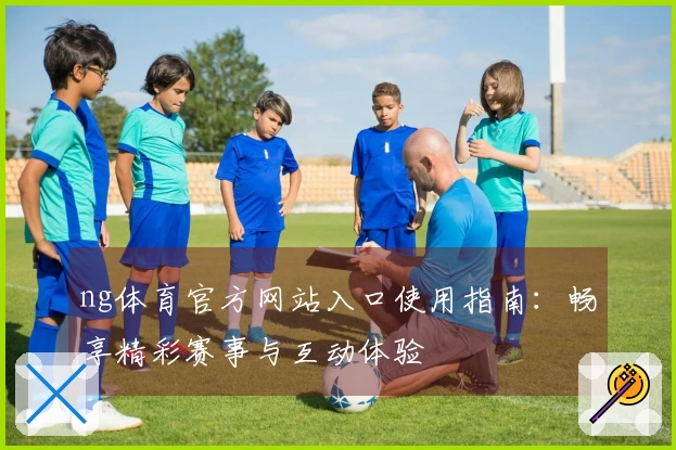 ng体育官方网站入口使用指南:畅享精彩赛事与互动体验