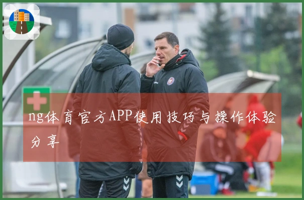 ng体育官方APP使用技巧与操作体验分享